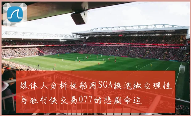 媒体人分析快船用SGA换泡椒合理性与独行侠交易077的悲剧命运