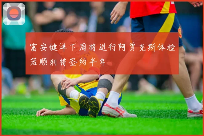 富安健洋下周将进行阿贾克斯体检若顺利将签约半年
