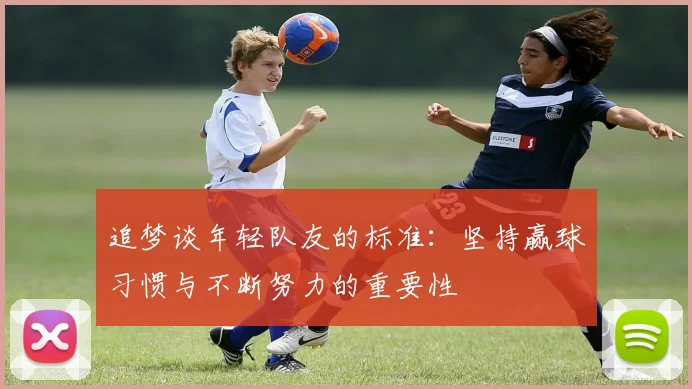 追梦谈年轻队友的标准：坚持赢球习惯与不断努力的重要性