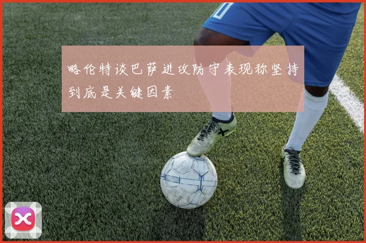 略伦特谈巴萨进攻防守表现称坚持到底是关键因素