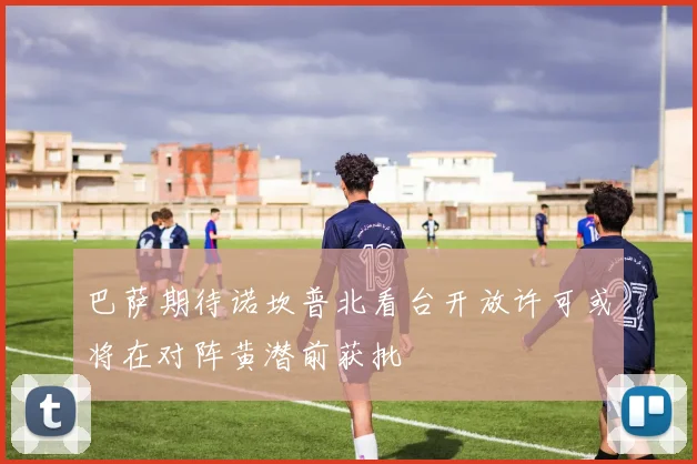 巴萨期待诺坎普北看台开放许可或将在对阵黄潜前获批