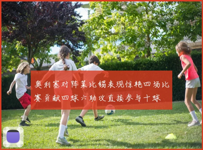 奥利塞对阵莱比锡表现惊艳四场比赛贡献四球六助攻直接参与十球