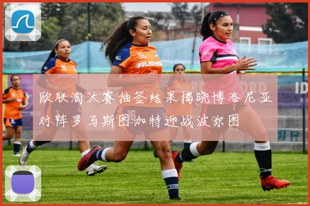 欧联淘汰赛抽签结果揭晓博洛尼亚对阵罗马斯图加特迎战波尔图