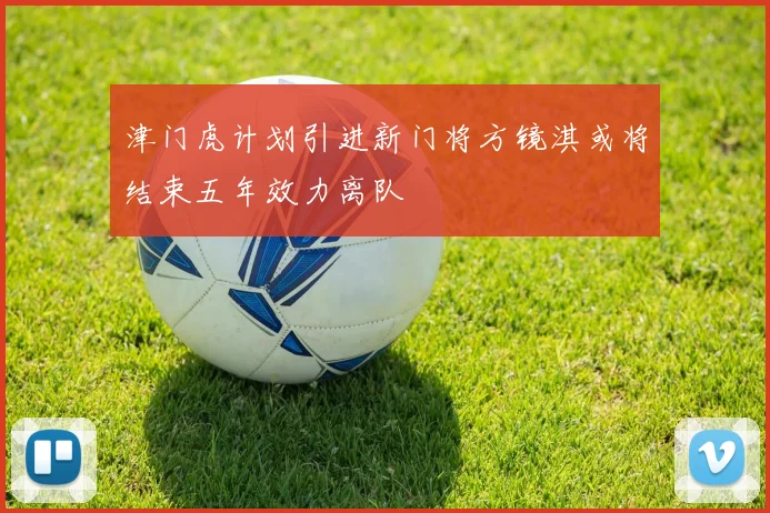 津门虎计划引进新门将方镜淇或将结束五年效力离队