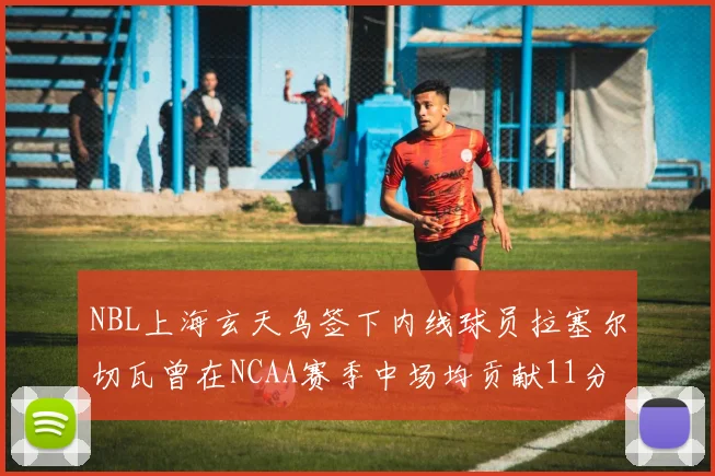 NBL上海玄天鸟签下内线球员拉塞尔切瓦曾在NCAA赛季中场均贡献11分8篮板