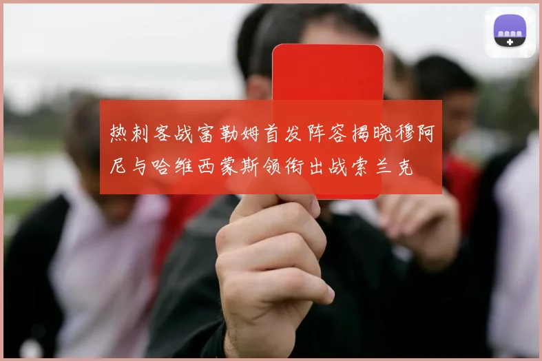 热刺客战富勒姆首发阵容揭晓穆阿尼与哈维西蒙斯领衔出战索兰克