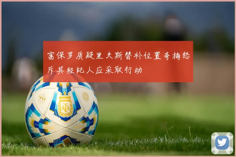 富保罗质疑里夫斯替补位置夸梅怒斥其经纪人应采取行动