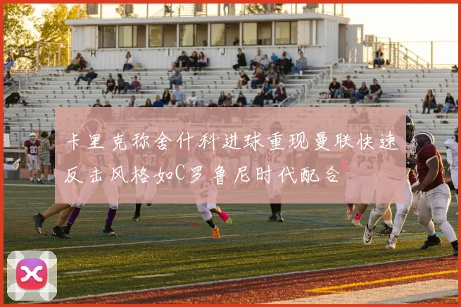 卡里克称舍什科进球重现曼联快速反击风格如C罗鲁尼时代配合