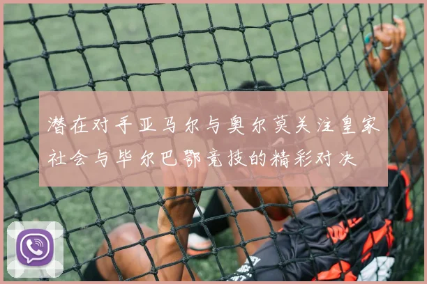 潜在对手亚马尔与奥尔莫关注皇家社会与毕尔巴鄂竞技的精彩对决