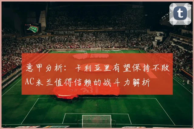 意甲分析：卡利亚里有望保持不败AC米兰值得信赖的战斗力解析