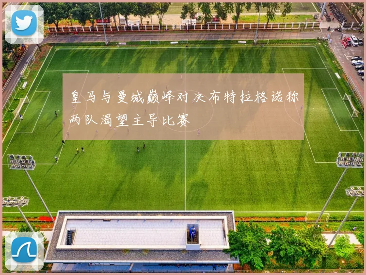 皇马与曼城巅峰对决布特拉格诺称两队渴望主导比赛