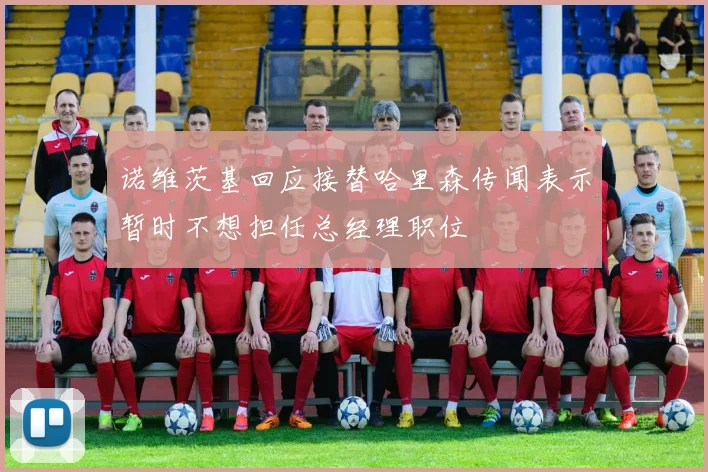 诺维茨基回应接替哈里森传闻表示暂时不想担任总经理职位