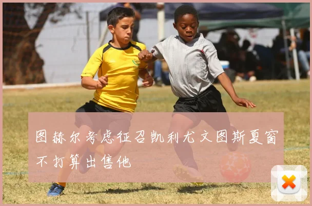 图赫尔考虑征召凯利尤文图斯夏窗不打算出售他