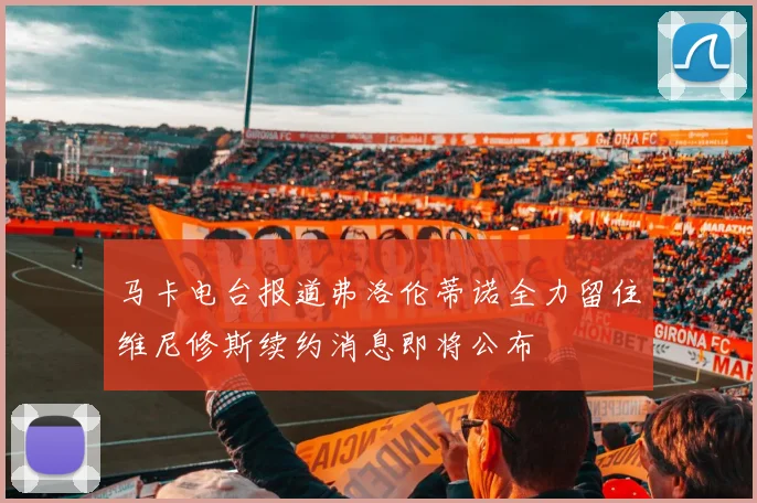 马卡电台报道弗洛伦蒂诺全力留住维尼修斯续约消息即将公布