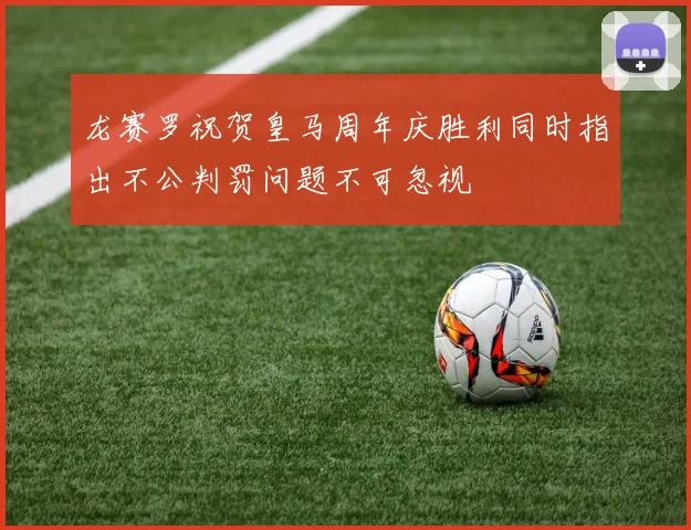 龙赛罗祝贺皇马周年庆胜利同时指出不公判罚问题不可忽视