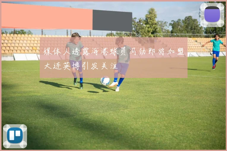 媒体人透露海港球员冯劲即将加盟大连英博引发关注