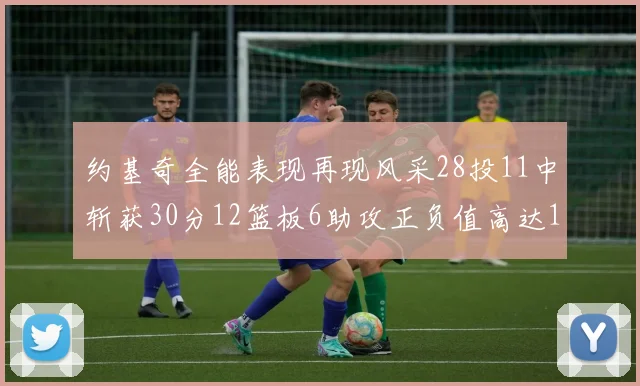 约基奇全能表现再现风采28投11中斩获30分12篮板6助攻正负值高达13
