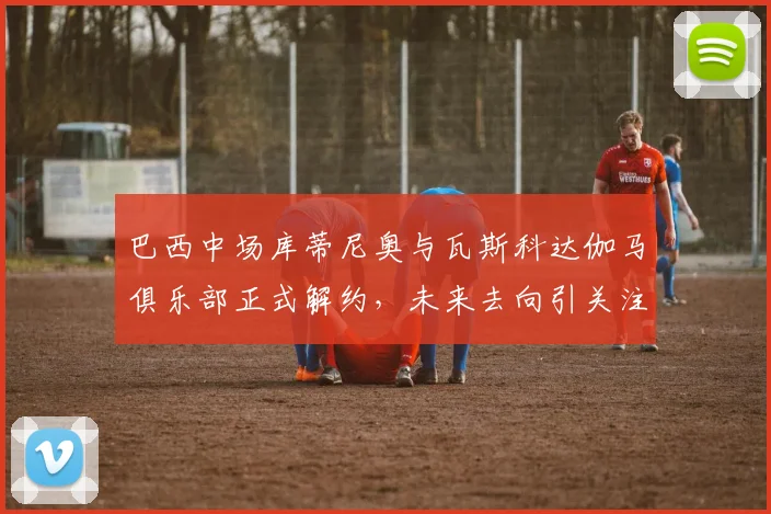 巴西中场库蒂尼奥与瓦斯科达伽马俱乐部正式解约，未来去向引关注