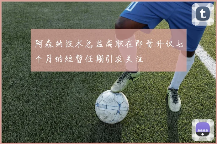 阿森纳技术总监离职在即晋升仅七个月的短暂任期引发关注