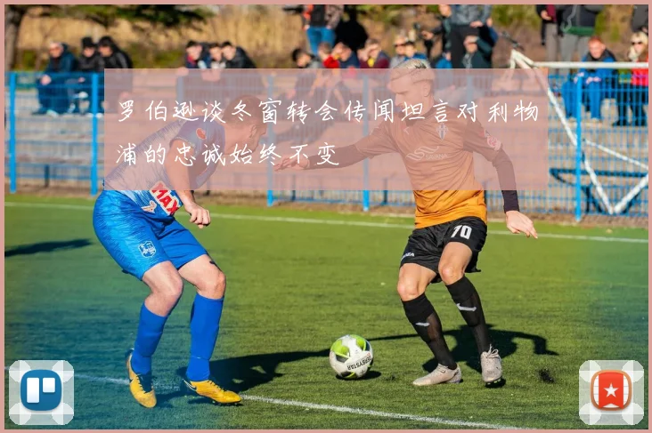 罗伯逊谈冬窗转会传闻坦言对利物浦的忠诚始终不变