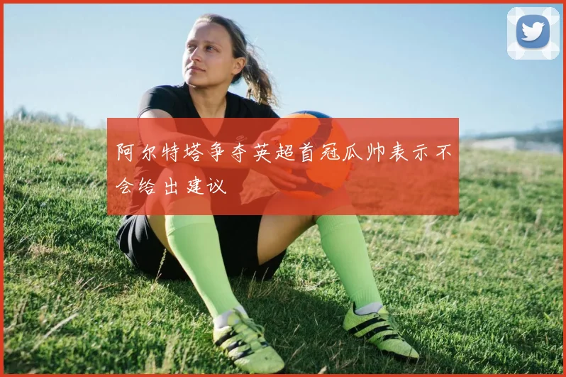 阿尔特塔争夺英超首冠瓜帅表示不会给出建议