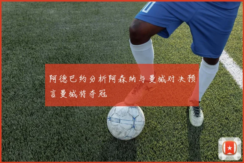 阿德巴约分析阿森纳与曼城对决预言曼城将夺冠