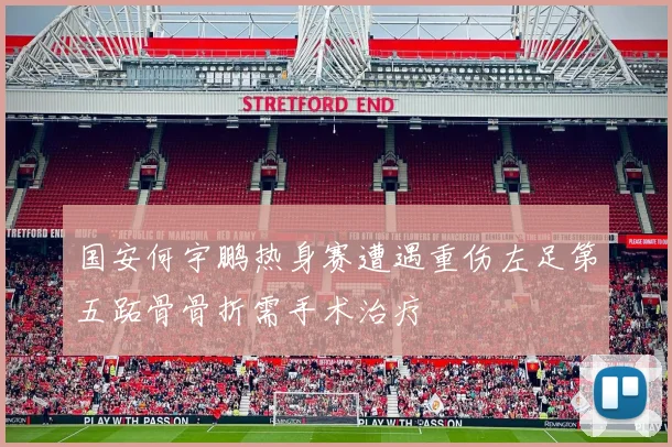 国安何宇鹏热身赛遭遇重伤左足第五跖骨骨折需手术治疗