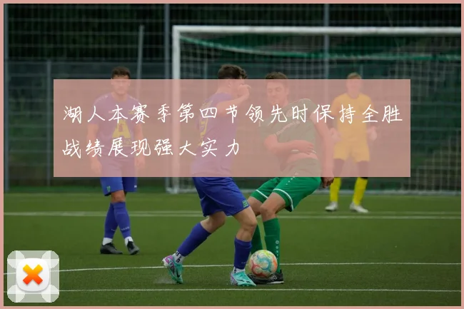 湖人本赛季第四节领先时保持全胜战绩展现强大实力