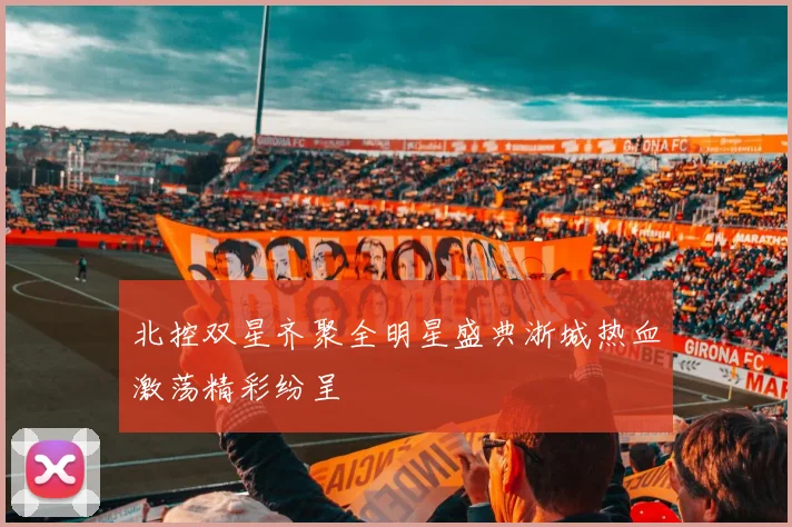 北控双星齐聚全明星盛典浙城热血激荡精彩纷呈