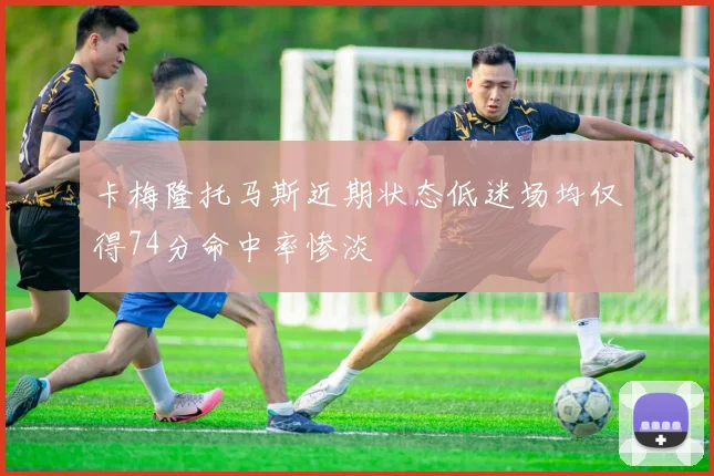 卡梅隆托马斯近期状态低迷场均仅得74分命中率惨淡