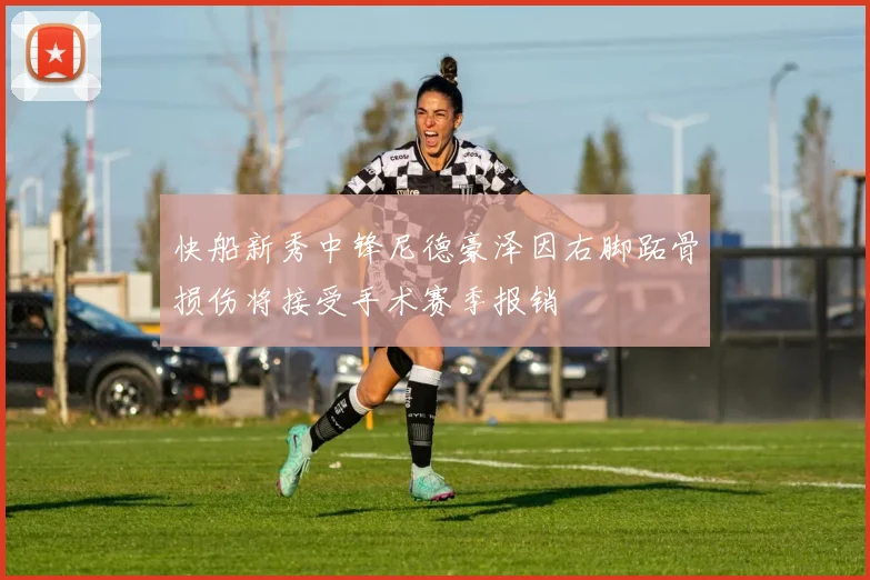 快船新秀中锋尼德豪泽因右脚跖骨损伤将接受手术赛季报销