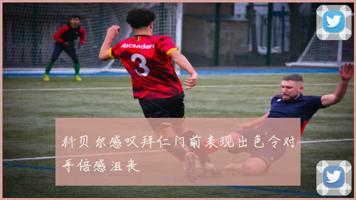 科贝尔感叹拜仁门前表现出色令对手倍感沮丧