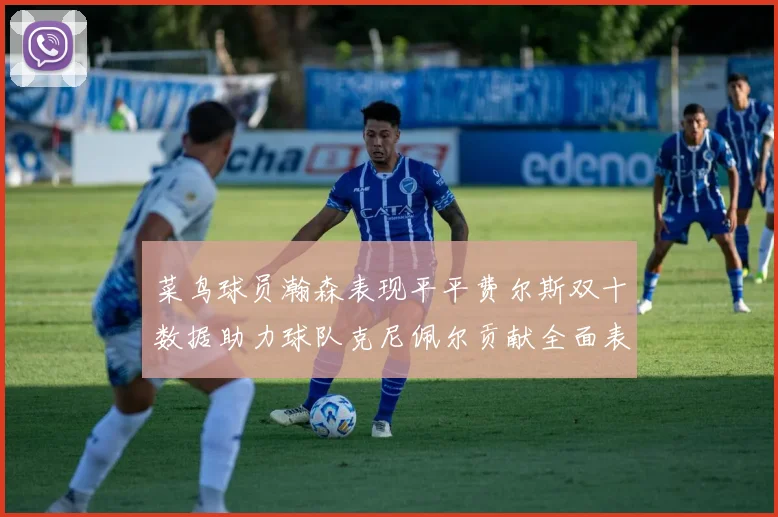 菜鸟球员瀚森表现平平费尔斯双十数据助力球队克尼佩尔贡献全面表现