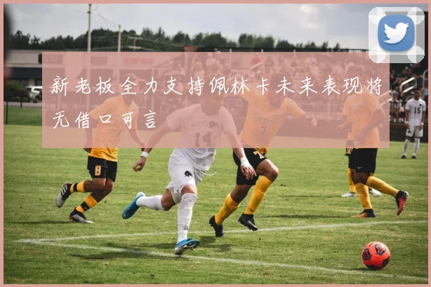 新老板全力支持佩林卡未来表现将无借口可言