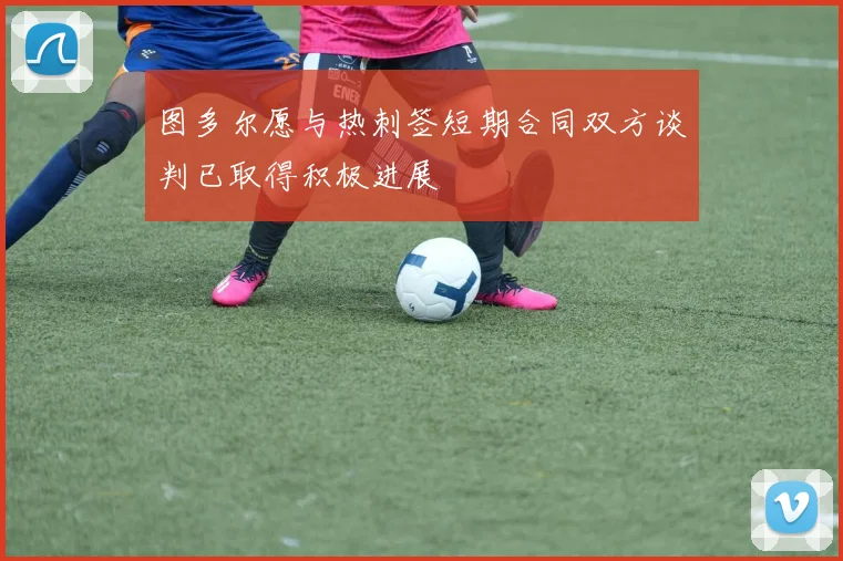 图多尔愿与热刺签短期合同双方谈判已取得积极进展