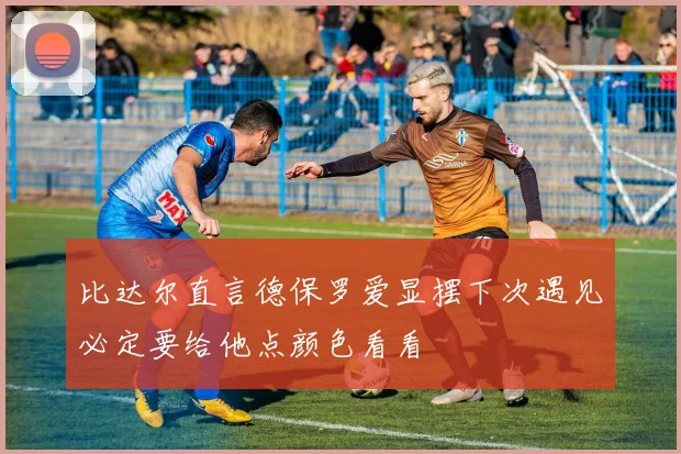 比达尔直言德保罗爱显摆下次遇见必定要给他点颜色看看