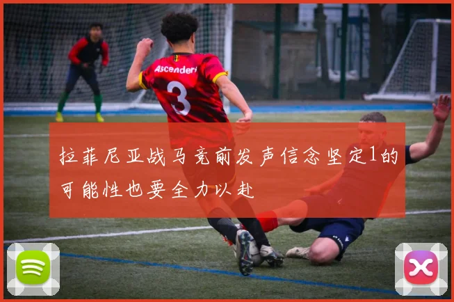 拉菲尼亚战马竞前发声信念坚定1的可能性也要全力以赴