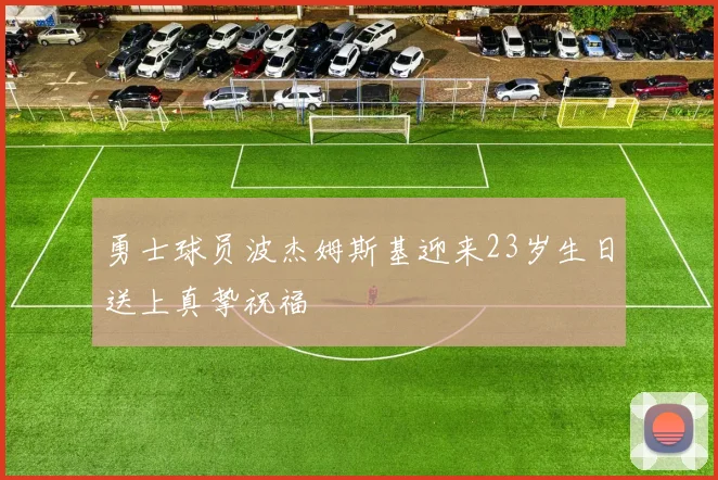 勇士球员波杰姆斯基迎来23岁生日送上真挚祝福