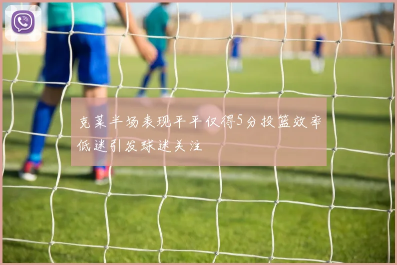 克莱半场表现平平仅得5分投篮效率低迷引发球迷关注