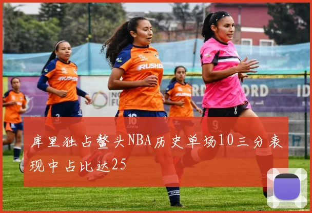 库里独占鳌头NBA历史单场10三分表现中占比达25