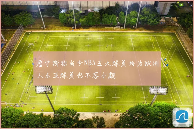 詹宁斯称当今NBA五大球员均为欧洲人东亚球员也不容小觑