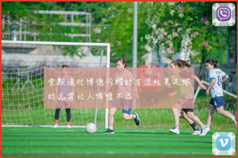 索默谈对博德闪耀的苦涩结果足球的无常让人唏嘘不已